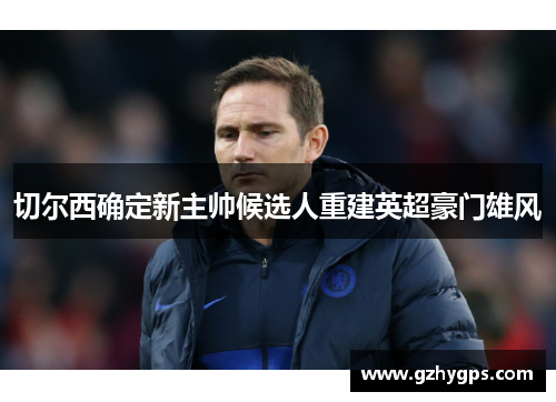 切尔西确定新主帅候选人重建英超豪门雄风