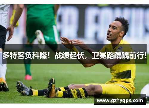 多特客负科隆！战绩起伏，卫冕路踽踽前行！