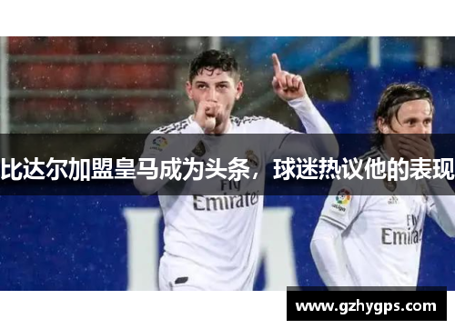 比达尔加盟皇马成为头条，球迷热议他的表现