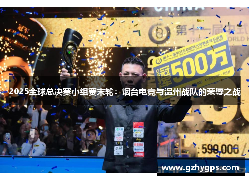 2025全球总决赛小组赛末轮：烟台电竞与温州战队的荣辱之战