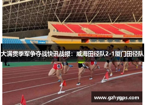 大满贯季军争夺战快讯战报：威海田径队2-1厦门田径队