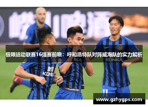 极限运动联赛16强赛前瞻：呼和浩特队对阵威海队的实力解析