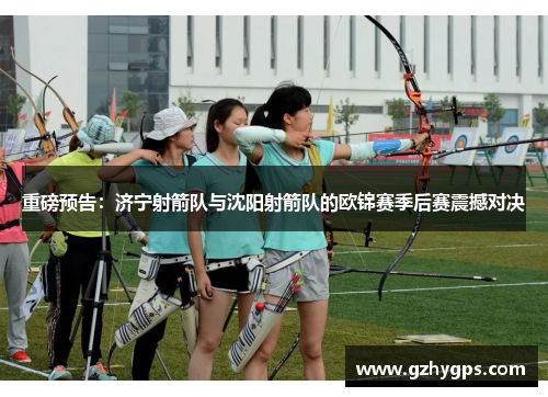 重磅预告：济宁射箭队与沈阳射箭队的欧锦赛季后赛震撼对决