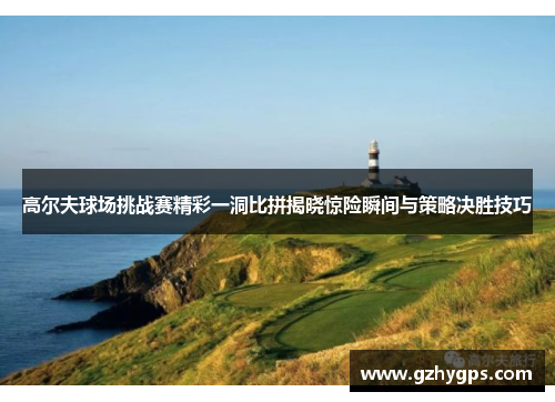 高尔夫球场挑战赛精彩一洞比拼揭晓惊险瞬间与策略决胜技巧